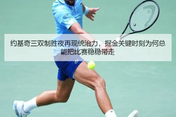 约基奇三双制胜夜再现统治力，掘金关键时刻为何总能把比赛稳稳带走